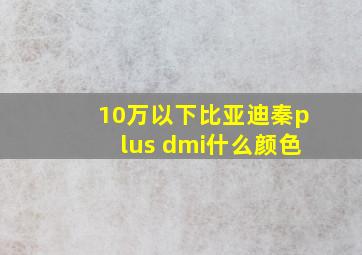 10万以下比亚迪秦plus dmi什么颜色